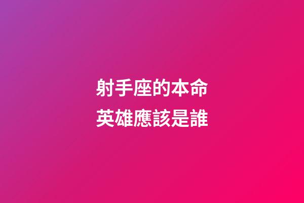 射手座的本命英雄應該是誰-第1張-星座運勢-玄機派