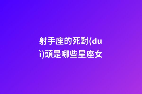 射手座的死對(duì)頭是哪些星座女