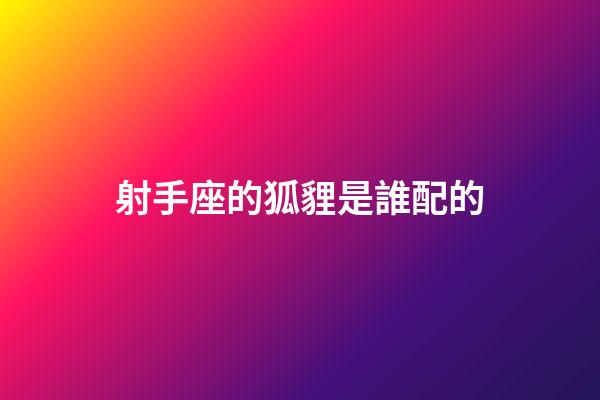 射手座的狐貍是誰配的-第1張-星座運勢-玄機派