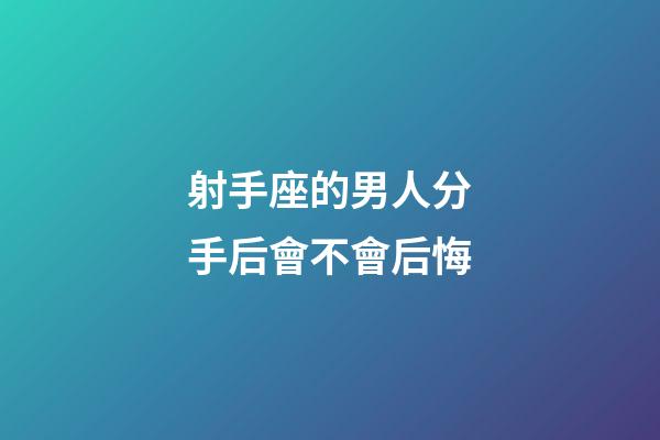 射手座的男人分手后會不會后悔-第1張-星座運勢-玄機派