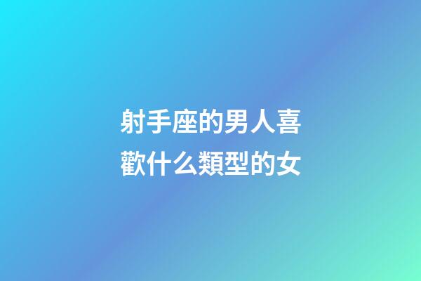 射手座的男人喜歡什么類型的女-第1張-星座運勢-玄機派