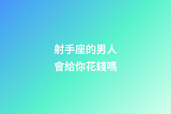 射手座的男人會給你花錢嗎-第1張-星座運勢-玄機派