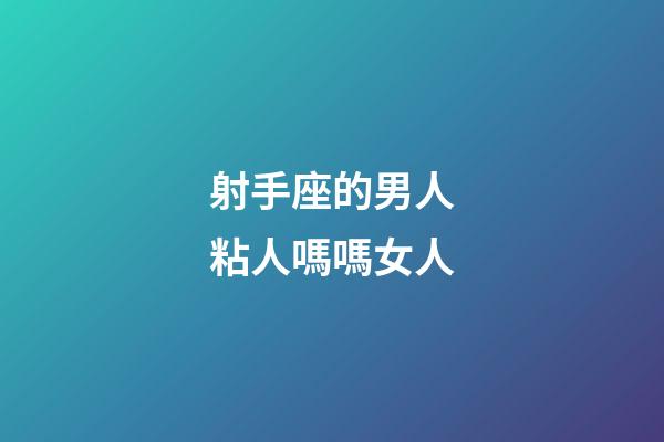 射手座的男人粘人嗎嗎女人-第1張-星座運勢-玄機派