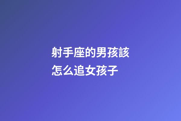 射手座的男孩該怎么追女孩子-第1張-星座運勢-玄機(jī)派