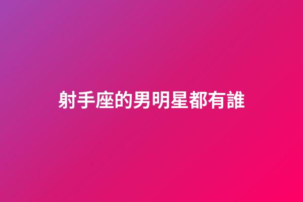 射手座的男明星都有誰-第1張-星座運勢-玄機派
