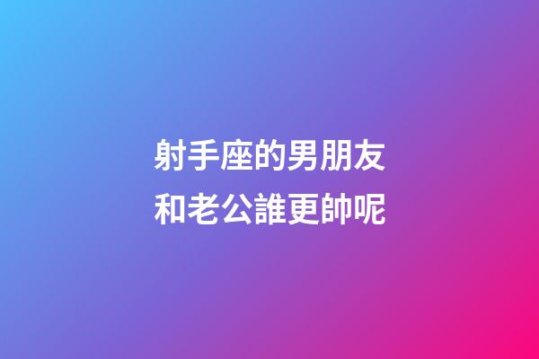 射手座的男朋友和老公誰更帥呢-第1張-星座運勢-玄機派