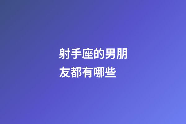 射手座的男朋友都有哪些-第1張-星座運勢-玄機派