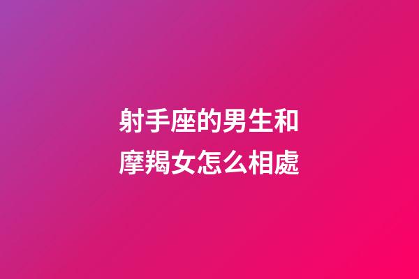 射手座的男生和摩羯女怎么相處-第1張-星座運勢-玄機派