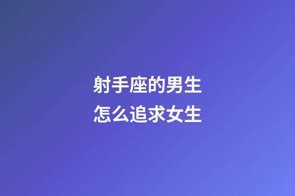 射手座的男生怎么追求女生-第1張-星座運勢-玄機派