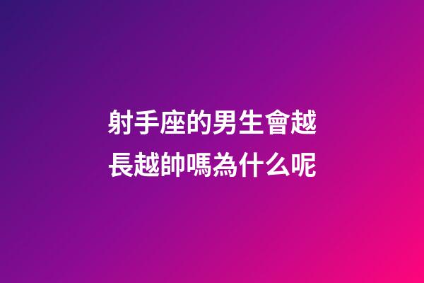 射手座的男生會越長越帥嗎為什么呢