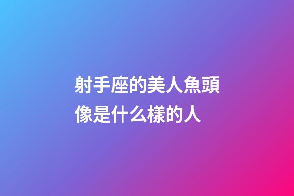 射手座的美人魚頭像是什么樣的人
