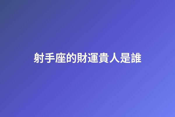 射手座的財運貴人是誰-第1張-星座運勢-玄機派