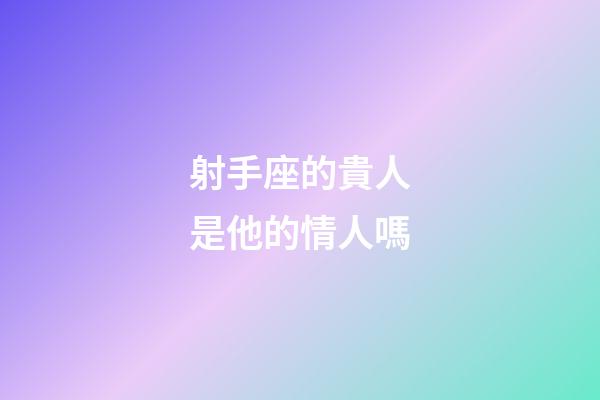 射手座的貴人是他的情人嗎-第1張-星座運勢-玄機派