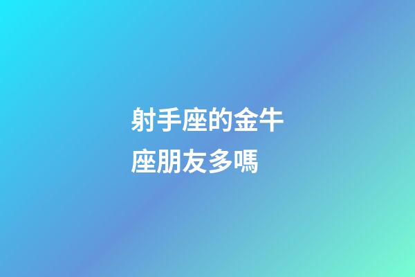 射手座的金牛座朋友多嗎-第1張-星座運勢-玄機派