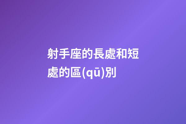 射手座的長處和短處的區(qū)別-第1張-星座運勢-玄機派