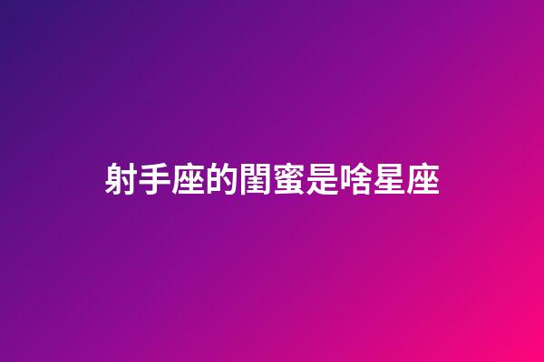 射手座的閨蜜是啥星座-第1張-星座運勢-玄機派