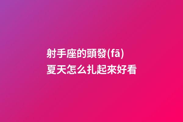 射手座的頭發(fā)夏天怎么扎起來好看-第1張-星座運(yùn)勢-玄機(jī)派
