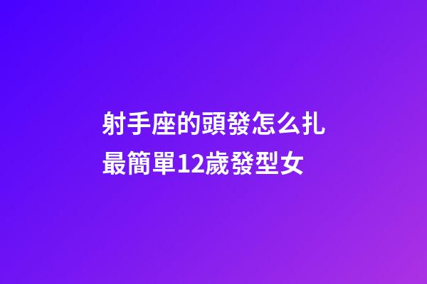 射手座的頭發怎么扎最簡單12歲發型女-第1張-星座運勢-玄機派
