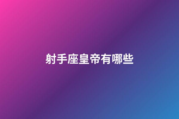 射手座皇帝有哪些-第1張-星座運勢-玄機派