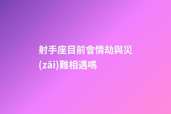 射手座目前會情劫與災(zāi)難相遇嗎-第1張-星座運勢-玄機派