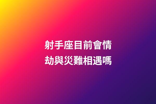 射手座目前會情劫與災難相遇嗎