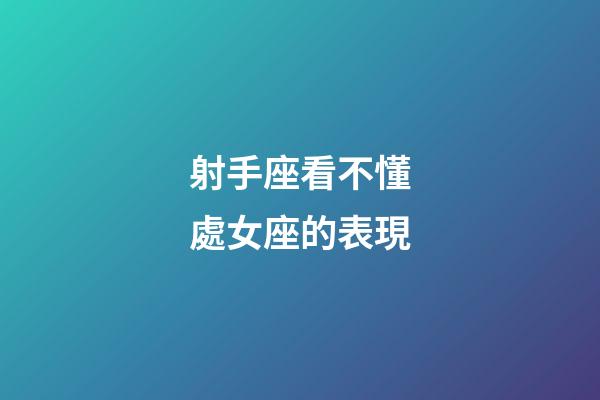 射手座看不懂處女座的表現-第1張-星座運勢-玄機派