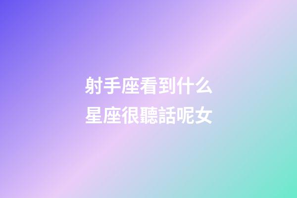 射手座看到什么星座很聽話呢女-第1張-星座運(yùn)勢-玄機(jī)派