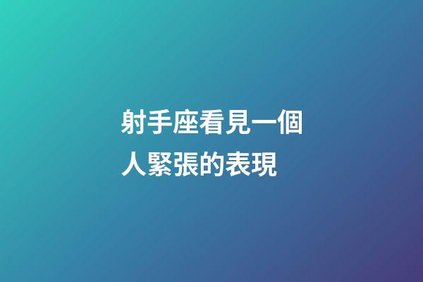 射手座看見一個人緊張的表現-第1張-星座運勢-玄機派