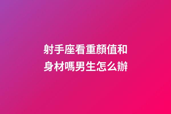 射手座看重顏值和身材嗎男生怎么辦-第1張-星座運勢-玄機派