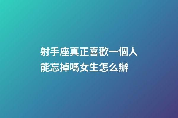 射手座真正喜歡一個人能忘掉嗎女生怎么辦-第1張-星座運勢-玄機派