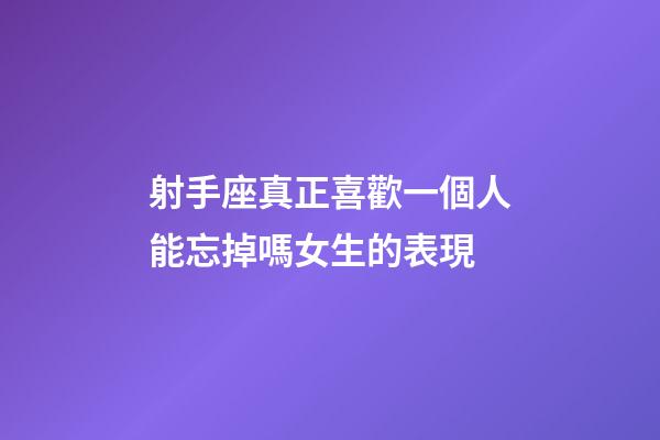 射手座真正喜歡一個人能忘掉嗎女生的表現-第1張-星座運勢-玄機派