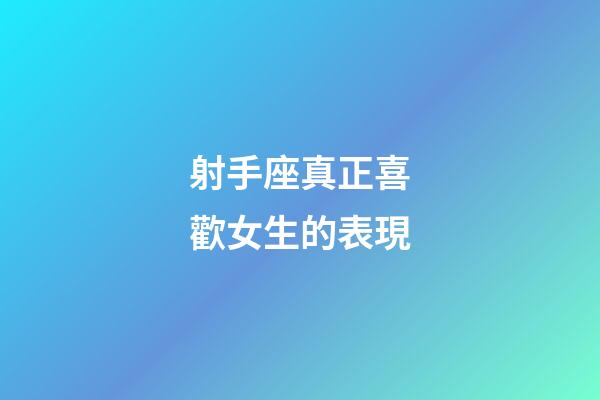 射手座真正喜歡女生的表現-第1張-星座運勢-玄機派