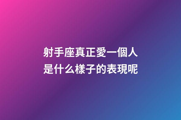 射手座真正愛一個人是什么樣子的表現呢