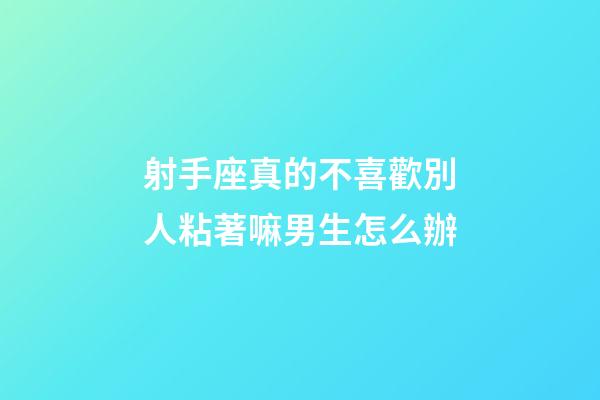 射手座真的不喜歡別人粘著嘛男生怎么辦-第1張-星座運勢-玄機派