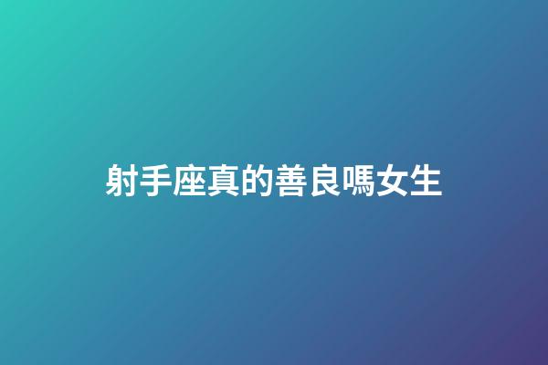 射手座真的善良嗎女生-第1張-星座運勢-玄機派