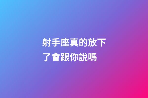 射手座真的放下了會跟你說嗎-第1張-星座運勢-玄機派