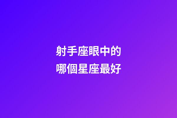 射手座眼中的哪個星座最好-第1張-星座運勢-玄機派