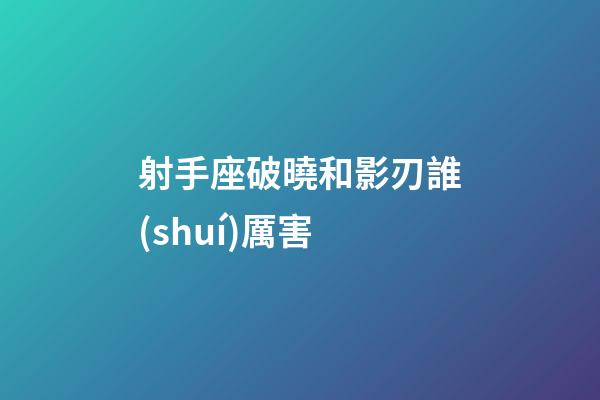 射手座破曉和影刃誰(shuí)厲害-第1張-星座運(yùn)勢(shì)-玄機(jī)派