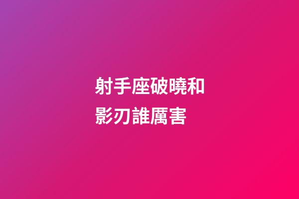 射手座破曉和影刃誰厲害