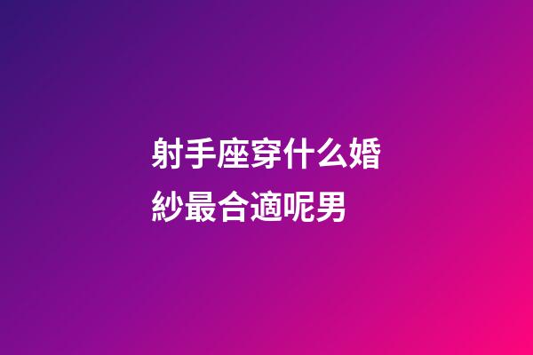 射手座穿什么婚紗最合適呢男-第1張-星座運勢-玄機派