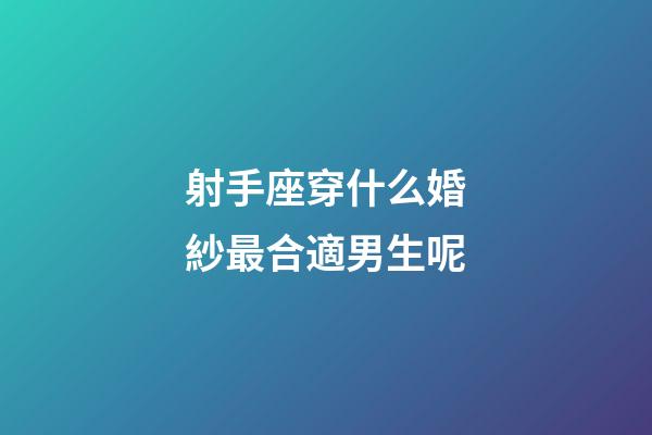 射手座穿什么婚紗最合適男生呢-第1張-星座運勢-玄機派