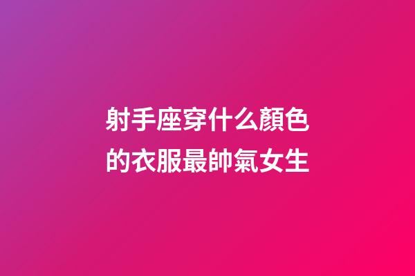 射手座穿什么顏色的衣服最帥氣女生