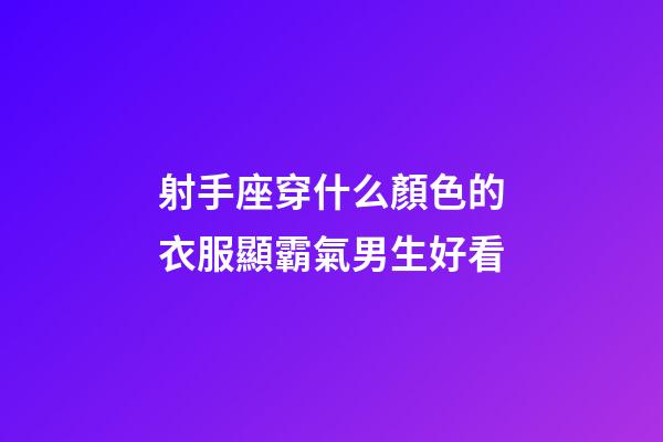 射手座穿什么顏色的衣服顯霸氣男生好看-第1張-星座運(yùn)勢-玄機(jī)派