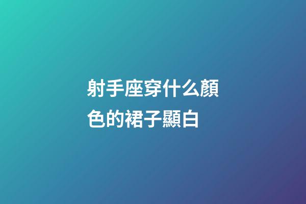 射手座穿什么顏色的裙子顯白-第1張-星座運勢-玄機派