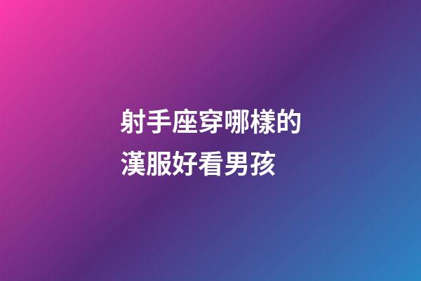 射手座穿哪樣的漢服好看男孩-第1張-星座運勢-玄機派