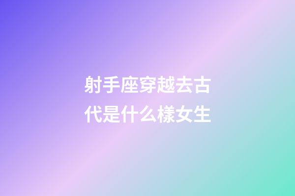 射手座穿越去古代是什么樣女生