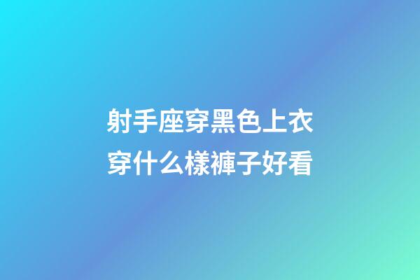 射手座穿黑色上衣穿什么樣褲子好看