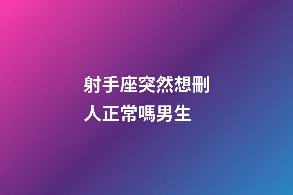 射手座突然想刪人正常嗎男生-第1張-星座運勢-玄機派