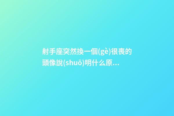 射手座突然換一個(gè)很喪的頭像說(shuō)明什么原因