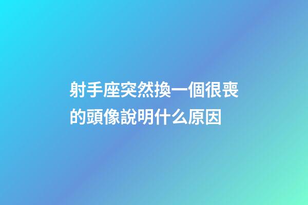 射手座突然換一個很喪的頭像說明什么原因